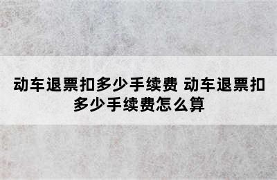 动车退票扣多少手续费 动车退票扣多少手续费怎么算